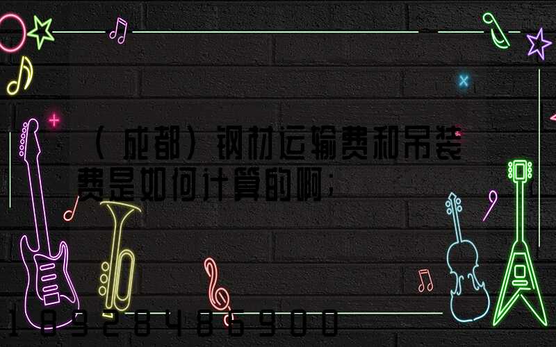 (成都)钢材运输费和吊装费是如何计算的啊