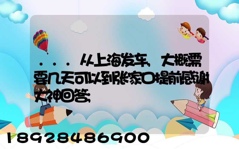 ...从上海发车,大概需要几天可以到张家口提前感谢大神回答