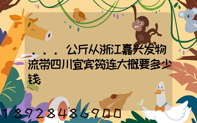 ...公斤从浙江嘉兴发物流带四川宜宾筠连大概要多少钱