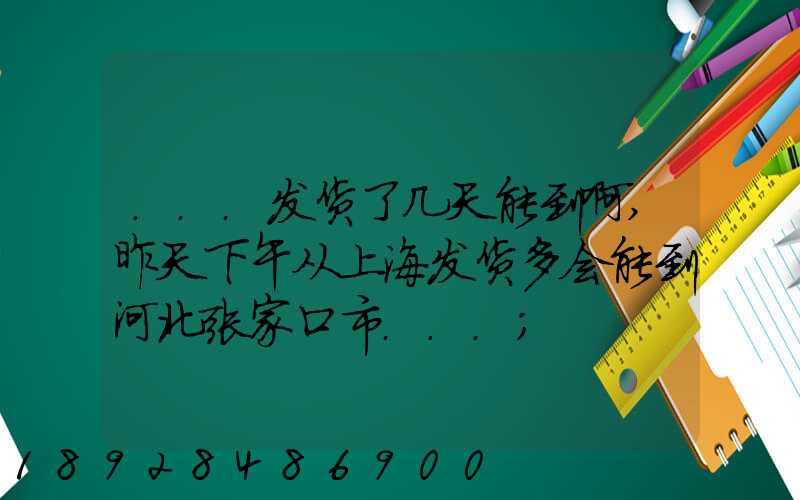 ...发货了几天能到啊,昨天下午从上海发货多会能到河北张家口市...