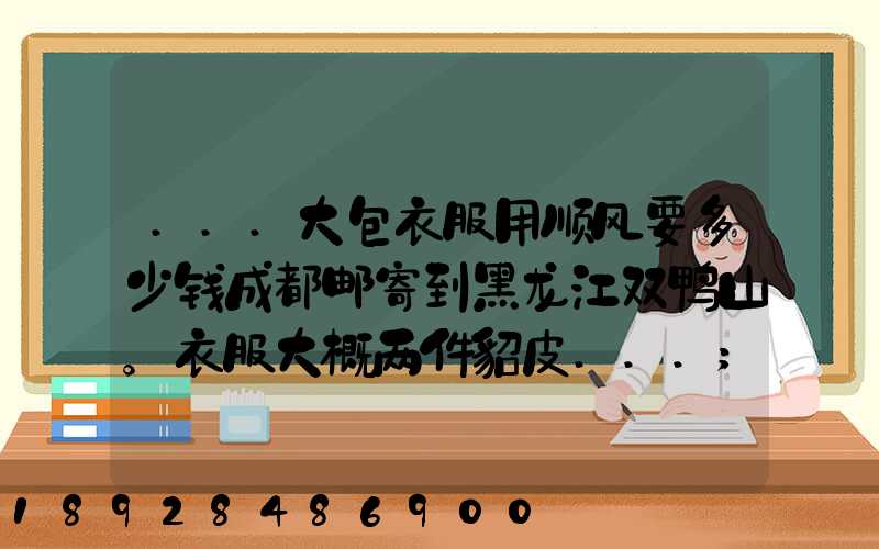 ...大包衣服用顺风要多少钱成都邮寄到黑龙江双鸭山。衣服大概两件貂皮...