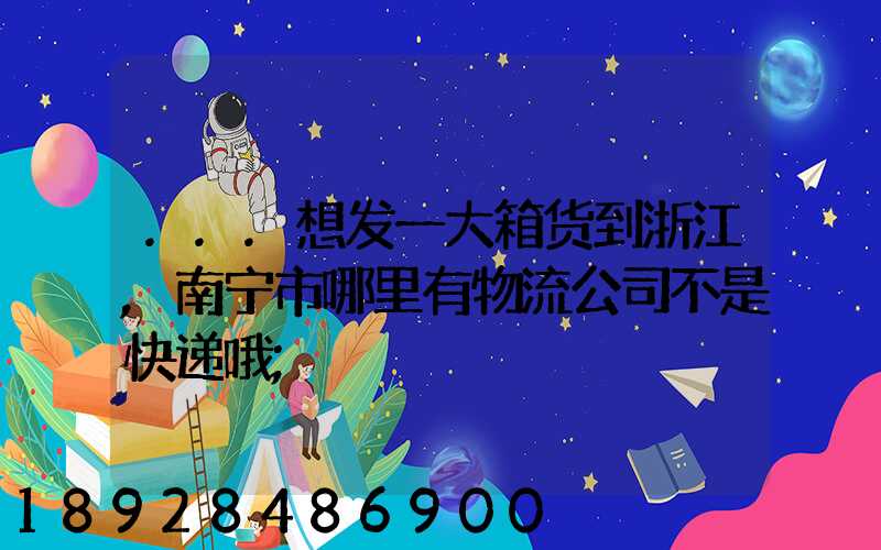...想发一大箱货到浙江,南宁市哪里有物流公司不是快递哦