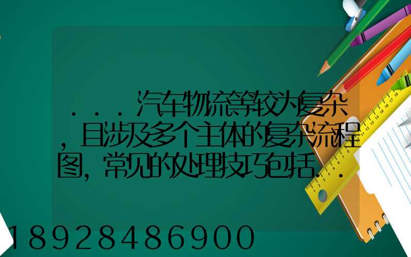 ...汽车物流等较为复杂,且涉及多个主体的复杂流程图,常见的处理技巧包括...
