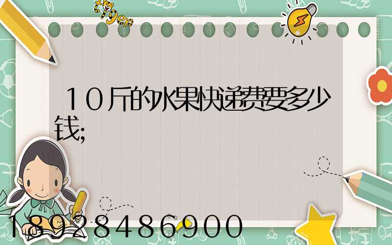10斤的水果快递费要多少钱