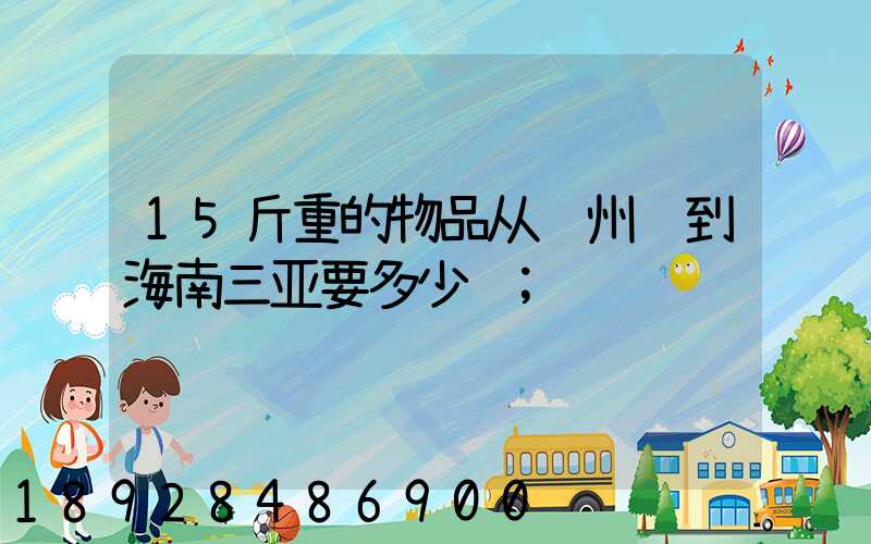 15斤重的物品从苏州运到海南三亚要多少钱