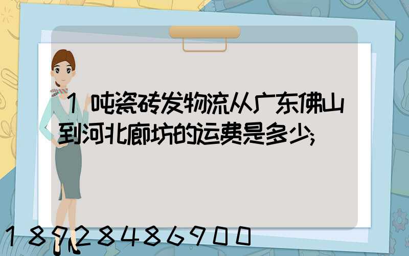 1吨瓷砖发物流从广东佛山到河北廊坊的运费是多少