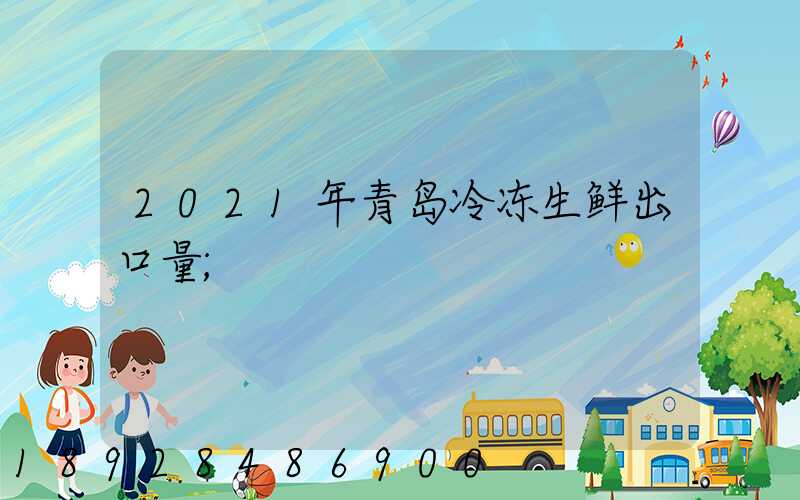 2021年青岛冷冻生鲜出口量