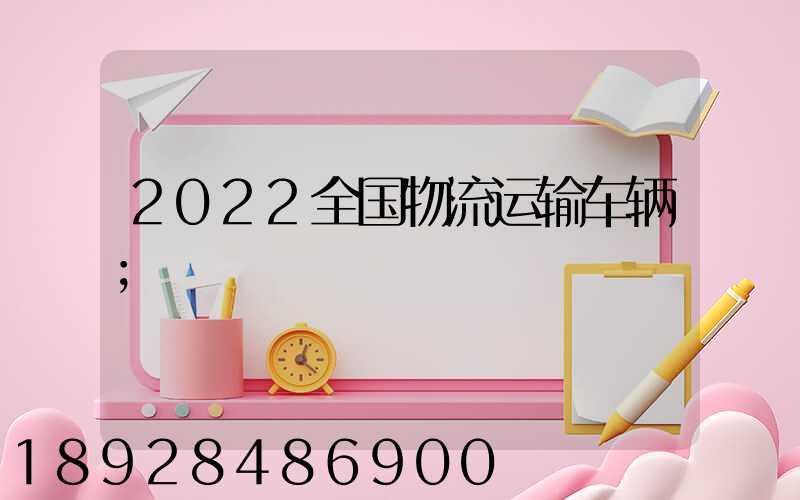 2022全国物流运输车辆