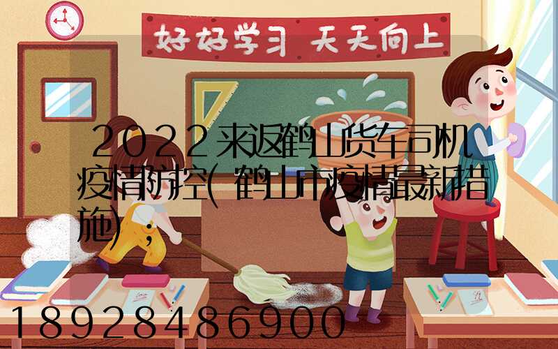 2022来返鹤山货车司机疫情防控(鹤山市疫情最新措施)