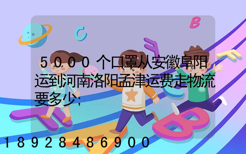 5000个口罩从安徽阜阳运到河南洛阳孟津运费走物流要多少