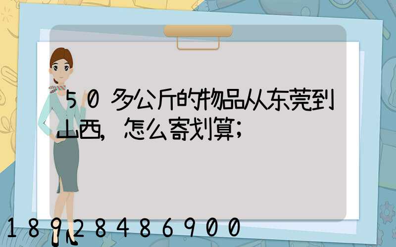 50多公斤的物品从东莞到山西,怎么寄划算