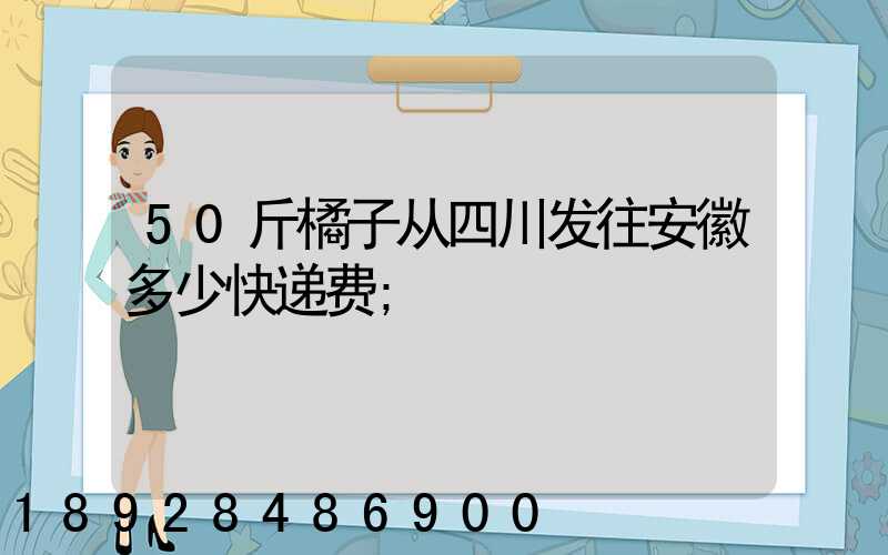 50斤橘子从四川发往安徽多少快递费