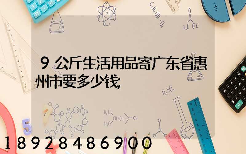 9公斤生活用品寄广东省惠州市要多少钱