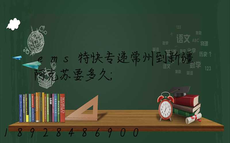ems特快专递常州到新疆阿克苏要多久