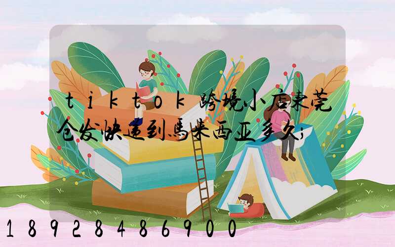 tiktok跨境小店东莞仓发快递到马来西亚多久