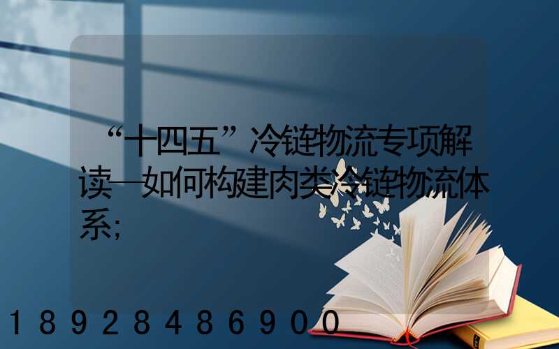 “十四五”冷链物流专项解读—如何构建肉类冷链物流体系