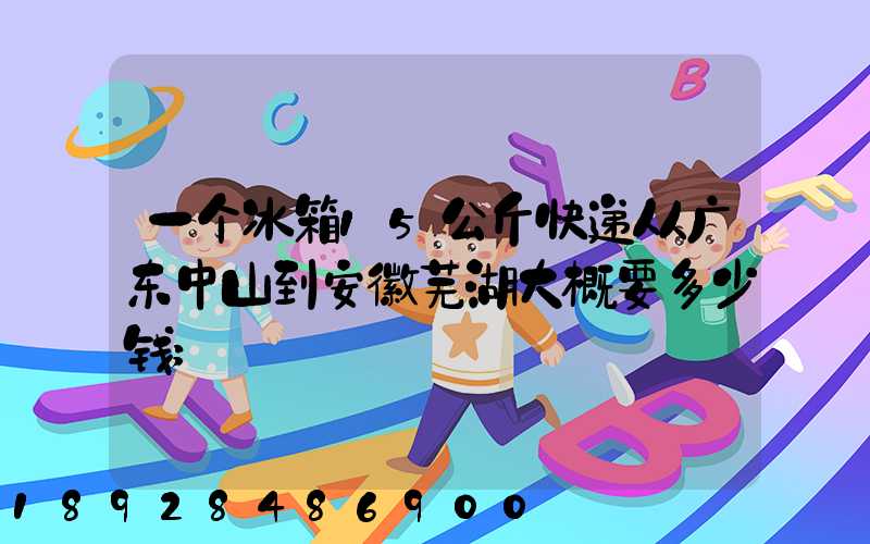 一个冰箱15公斤快递从广东中山到安徽芜湖大概要多少钱