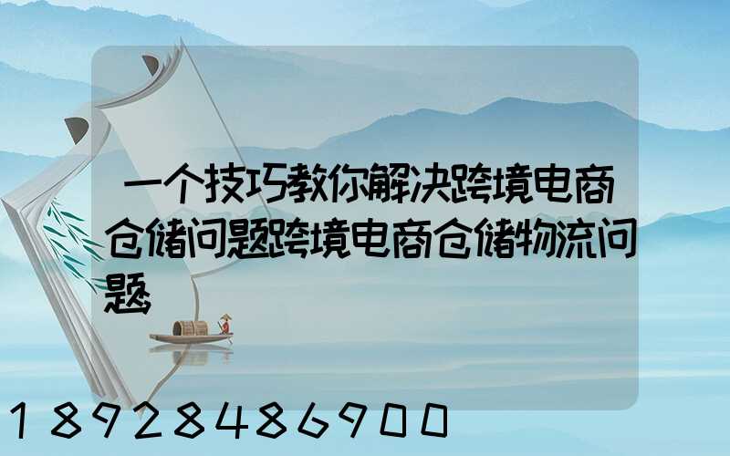一个技巧教你解决跨境电商仓储问题跨境电商仓储物流问题