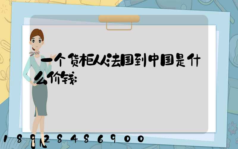 一个货柜从法国到中国是什么价钱