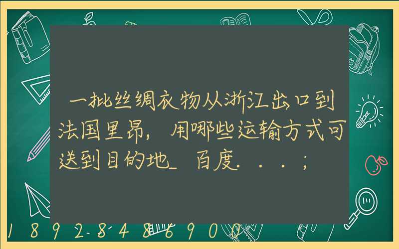 一批丝绸衣物从浙江出口到法国里昂,用哪些运输方式可送到目的地_百度...