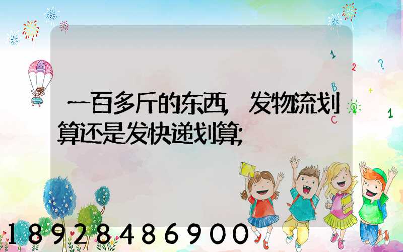 一百多斤的东西,发物流划算还是发快递划算
