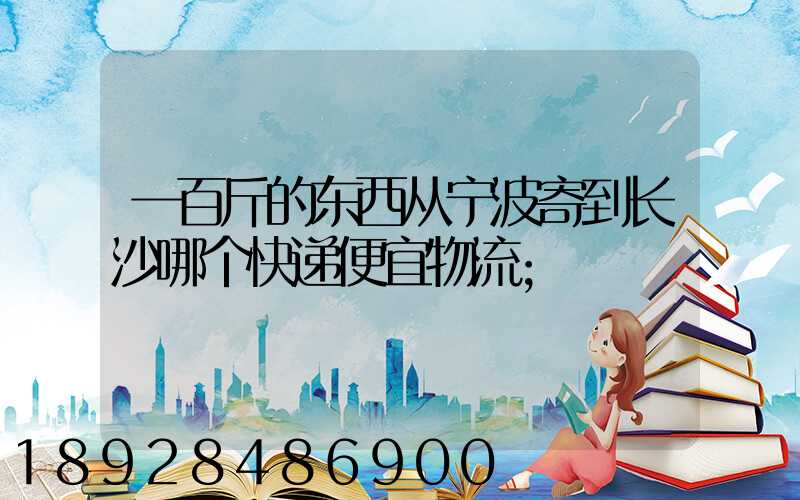 一百斤的东西从宁波寄到长沙哪个快递便宜物流