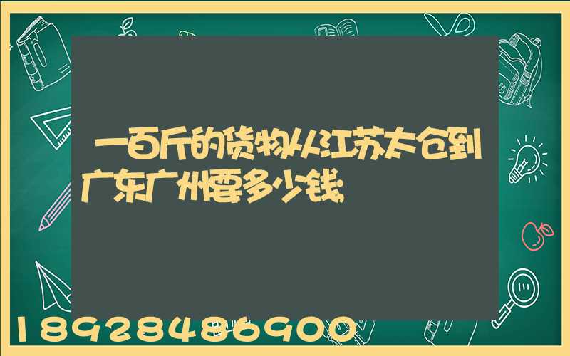 一百斤的货物从江苏太仓到广东广州要多少钱