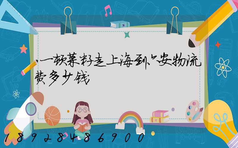 一顿菜籽走上海到六安物流费多少钱