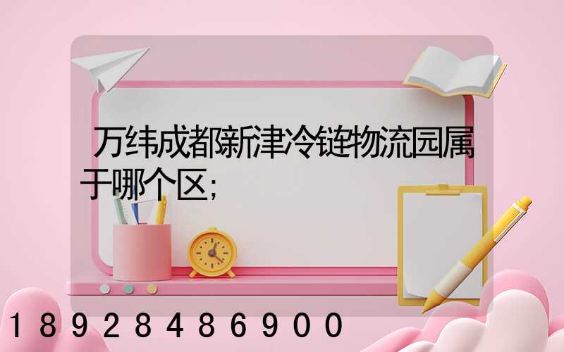 万纬成都新津冷链物流园属于哪个区