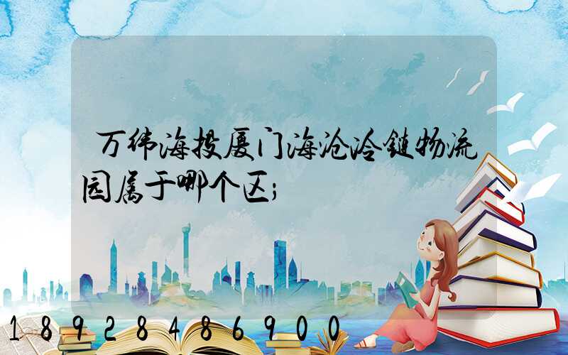 万纬海投厦门海沧冷链物流园属于哪个区