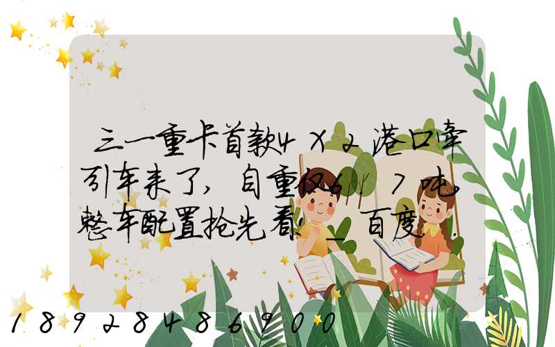 三一重卡首款4X2港口牵引车来了,自重仅6.7吨,整车配置抢先看!_百度...