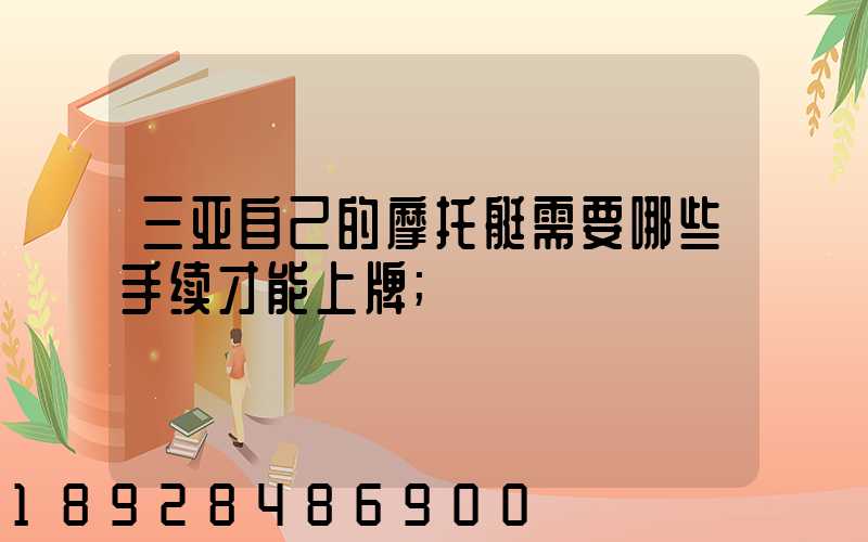 三亚自己的摩托艇需要哪些手续才能上牌