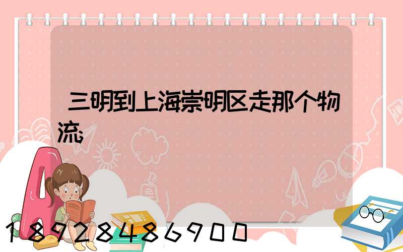 三明到上海崇明区走那个物流