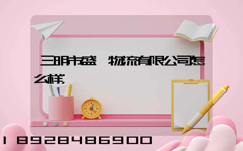 三明市盛鑫物流有限公司怎么样
