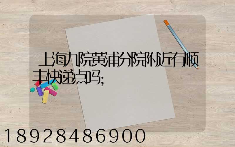 上海九院黄浦分院附近有顺丰快递点吗