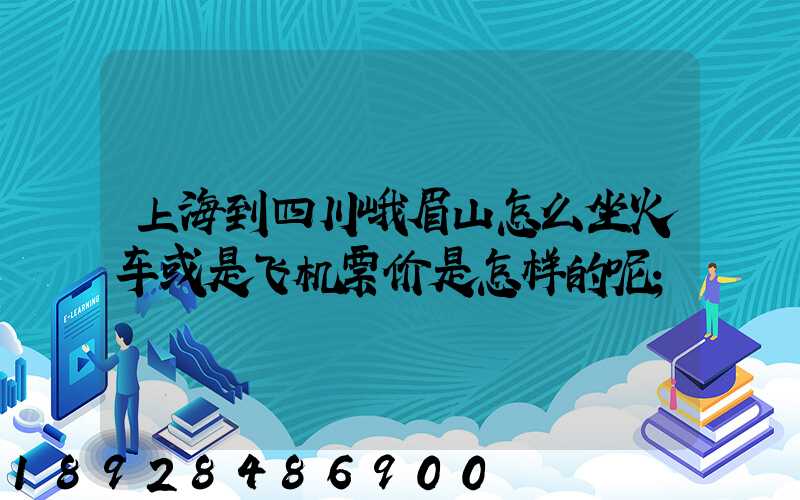 上海到四川峨眉山怎么坐火车或是飞机票价是怎样的呢