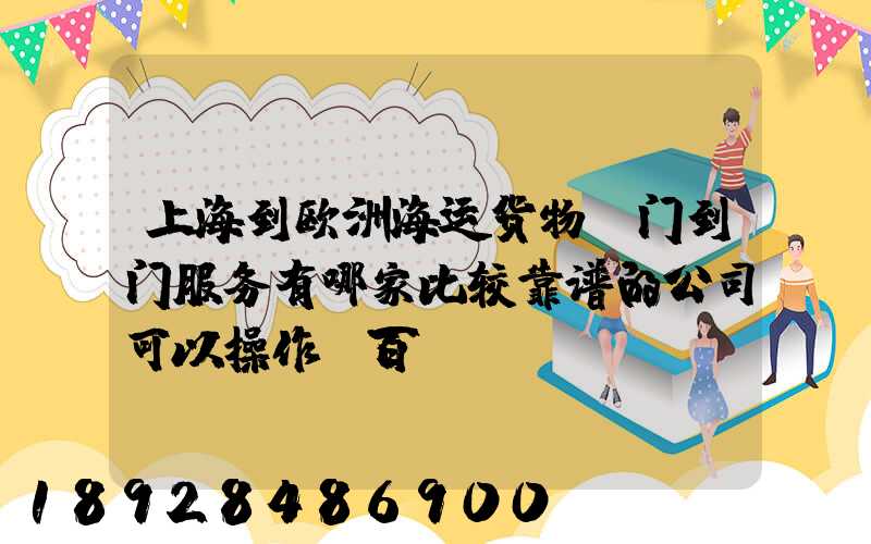 上海到欧洲海运货物,门到门服务有哪家比较靠谱的公司可以操作_百...