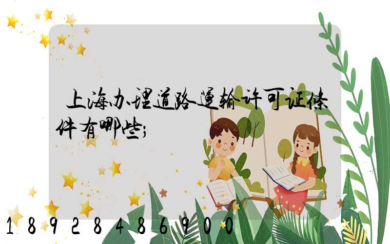 上海办理道路运输许可证条件有哪些