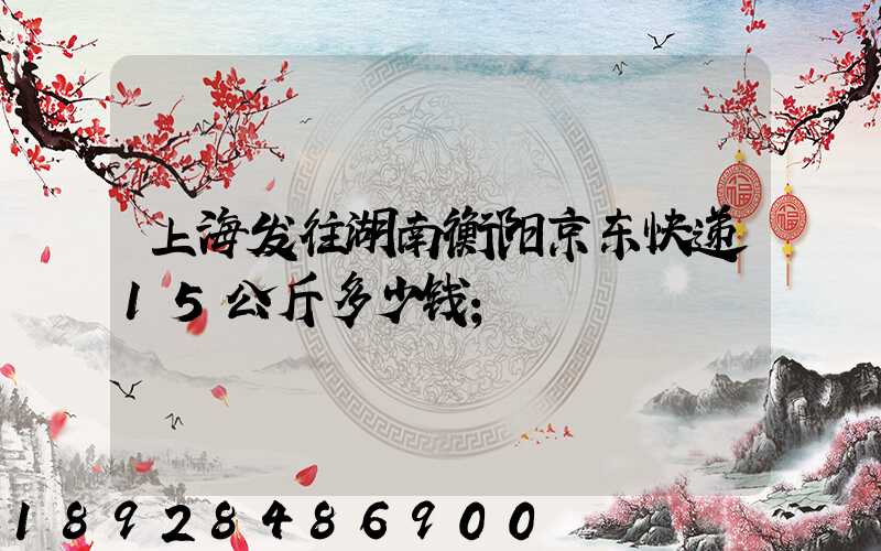 上海发往湖南衡阳京东快递15公斤多少钱