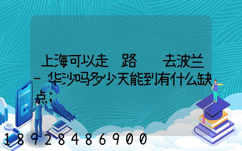 上海可以走铁路运输去波兰-华沙吗多少天能到有什么缺点