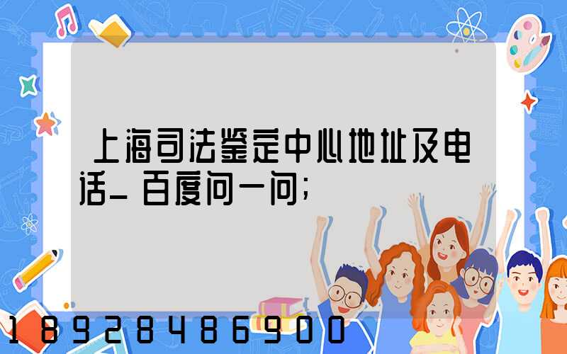 上海司法鉴定中心地址及电话_百度问一问