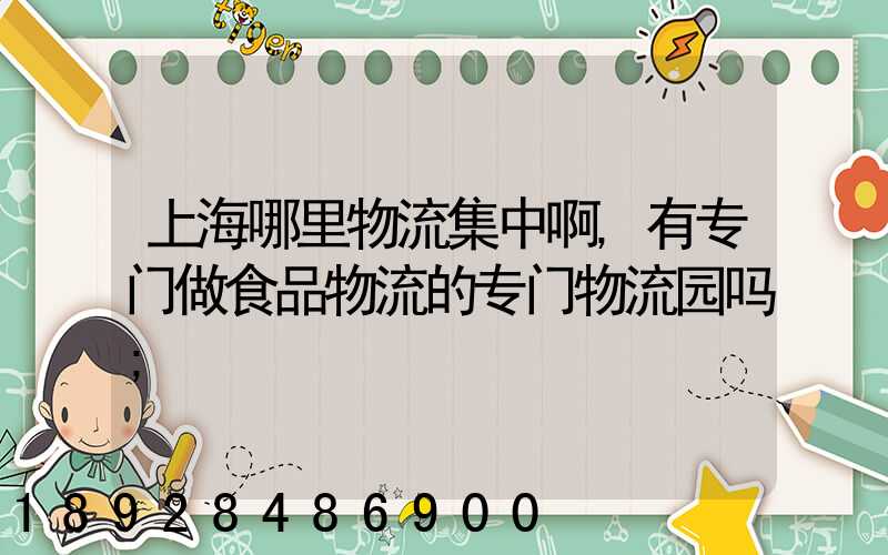上海哪里物流集中啊,有专门做食品物流的专门物流园吗