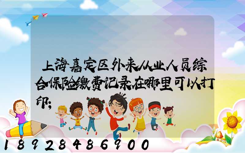 上海嘉定区外来从业人员综合保险缴费记录在哪里可以打印