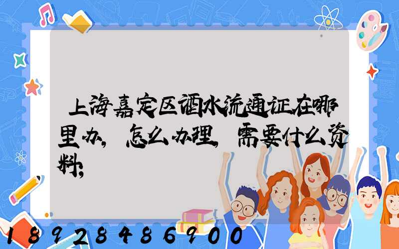 上海嘉定区酒水流通证在哪里办,怎么办理,需要什么资料