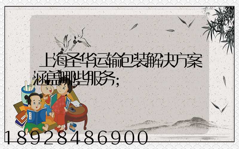 上海圣华运输包装解决方案涵盖哪些服务
