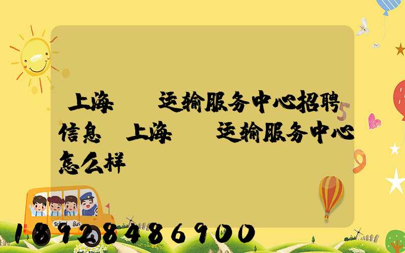 上海堃昉运输服务中心招聘信息,上海堃昉运输服务中心怎么样