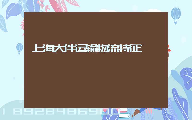 上海大件运输物流特征