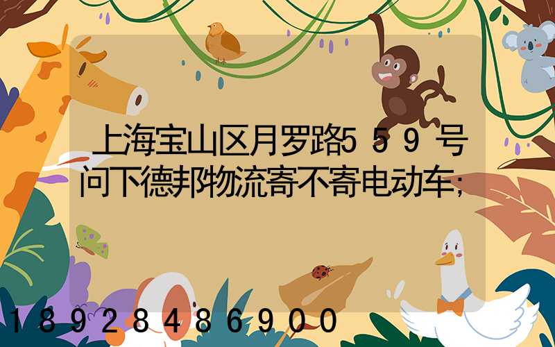 上海宝山区月罗路559号问下德邦物流寄不寄电动车