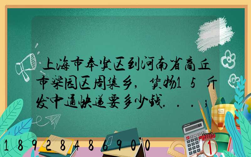 上海市奉贤区到河南省商丘市梁园区周集乡,货物15斤发中通快递要多少钱...