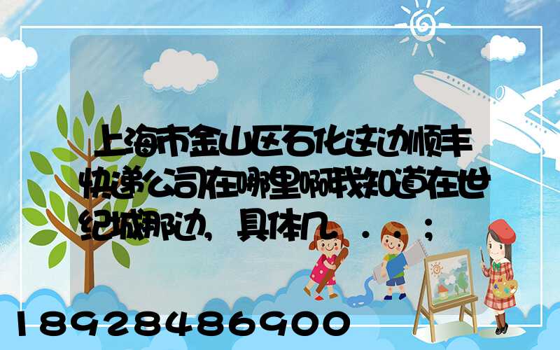 上海市金山区石化这边顺丰快递公司在哪里啊我知道在世纪城那边,具体几...